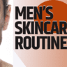 MEN’S SKINCARE ROUTINE